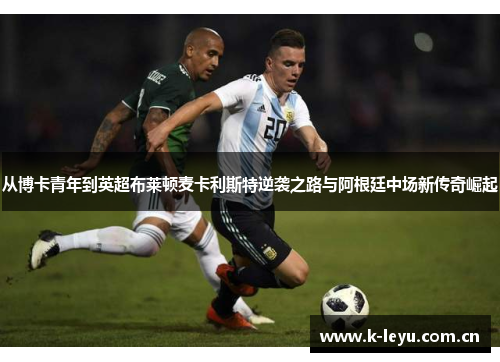 从博卡青年到英超布莱顿麦卡利斯特逆袭之路与阿根廷中场新传奇崛起