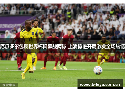 厄瓜多尔包揽世界杯揭幕战两球 上演惊艳开局激发全场热情