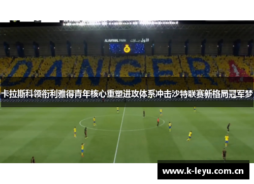 卡拉斯科领衔利雅得青年核心重塑进攻体系冲击沙特联赛新格局冠军梦
